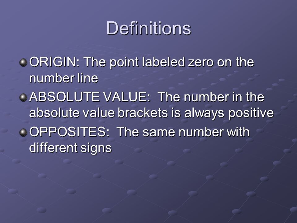 Definitions ORIGIN: The point labeled zero on the number line ABSOLUTE VALUE: The number in the absolute value brackets is always positive OPPOSITES: The same number with different signs