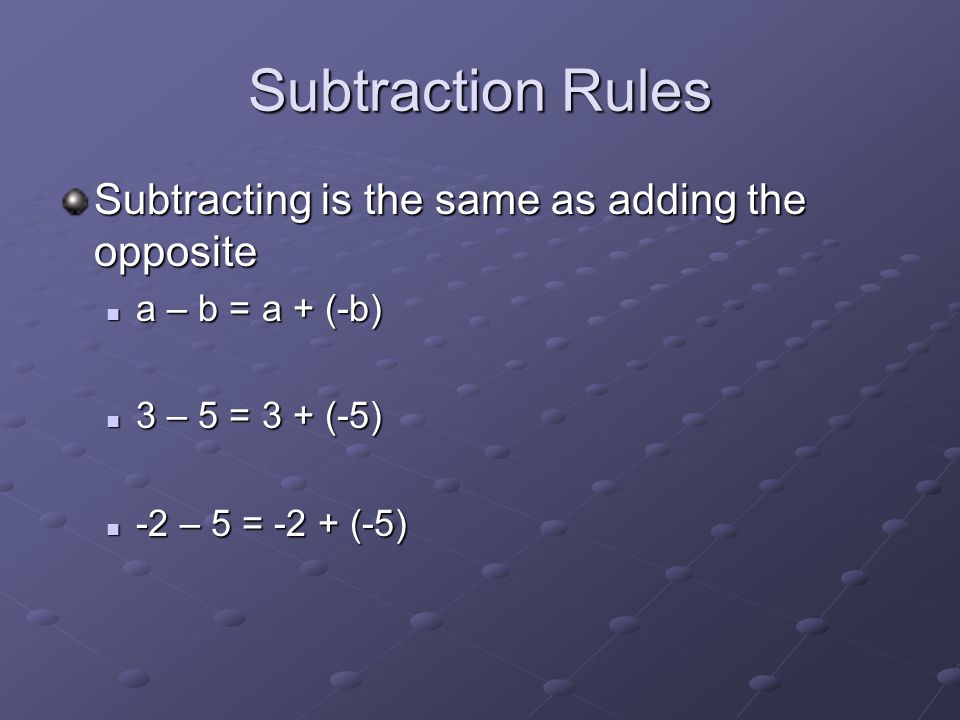 Subtraction Rules Subtracting is the same as adding the opposite a – b = a + (-b) a – b = a + (-b) 3 – 5 = 3 + (-5) 3 – 5 = 3 + (-5) -2 – 5 = -2 + (-5) -2 – 5 = -2 + (-5)