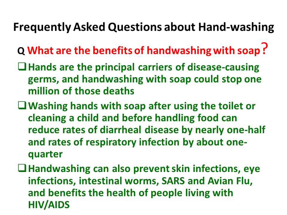 Frequently Asked Questions about Hand-washing Q What are the benefits of handwashing with soap .
