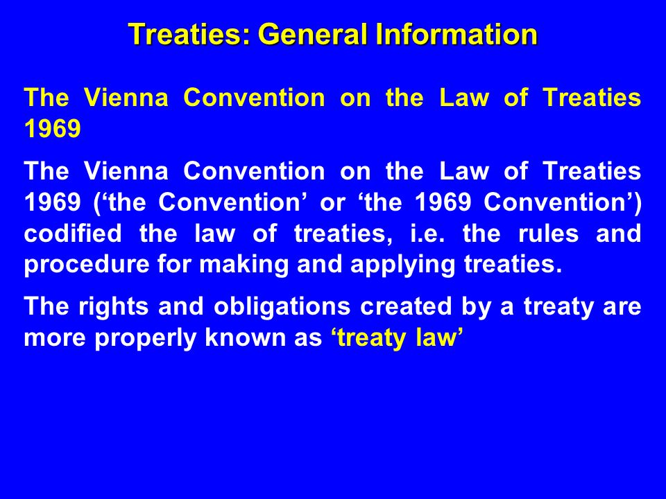 The Vienna Convention on the Law of Treaties 1969 The Vienna Convention on the Law of Treaties 1969 (‘the Convention’ or ‘the 1969 Convention’) codified the law of treaties, i.e.