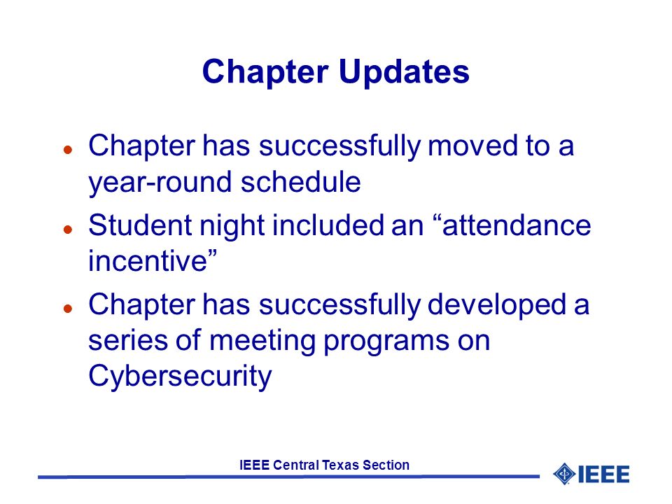 IEEE Central Texas Section Chapter Updates Chapter has successfully moved to a year-round schedule Student night included an attendance incentive Chapter has successfully developed a series of meeting programs on Cybersecurity