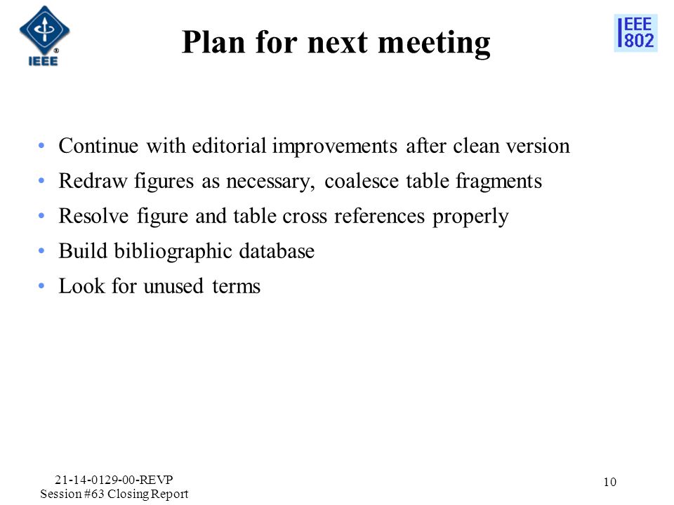 Plan for next meeting Continue with editorial improvements after clean version Redraw figures as necessary, coalesce table fragments Resolve figure and table cross references properly Build bibliographic database Look for unused terms REVP Session #63 Closing Report 10