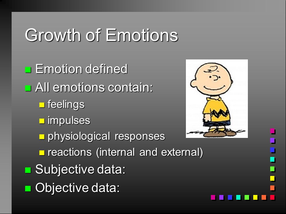 Growth of Emotions n Emotion defined n All emotions contain: n feelings n impulses n physiological responses n reactions (internal and external) n Subjective data: n Objective data: