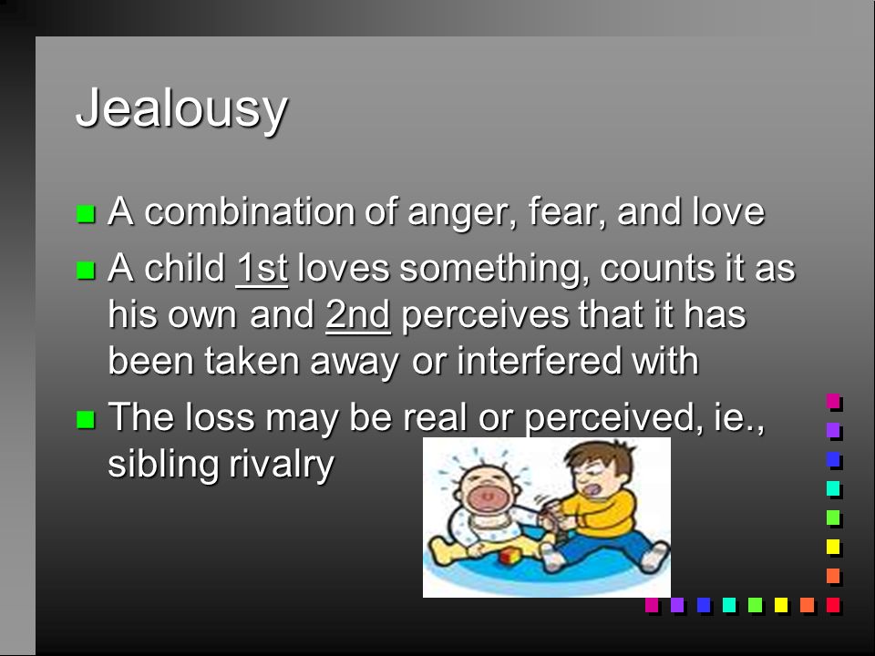 Jealousy n A combination of anger, fear, and love n A child 1st loves something, counts it as his own and 2nd perceives that it has been taken away or interfered with n The loss may be real or perceived, ie., sibling rivalry