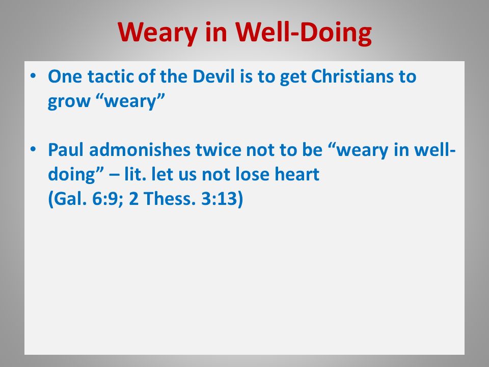 Weary in Well-Doing One tactic of the Devil is to get Christians to grow weary Paul admonishes twice not to be weary in well- doing – lit.