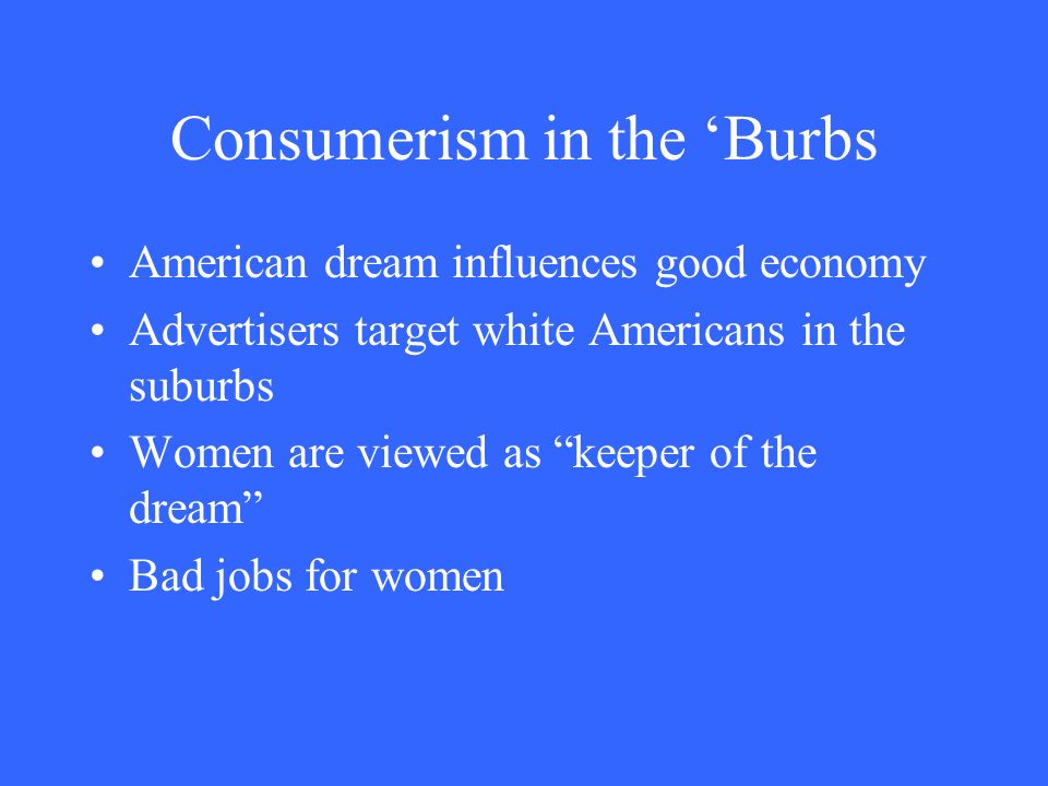 Consumerism in the ‘Burbs American dream influences good economy Advertisers target white Americans in the suburbs Women are viewed as keeper of the dream Bad jobs for women