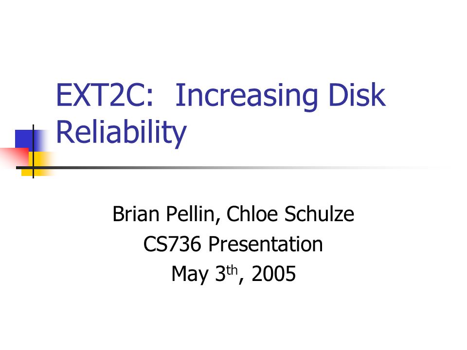 EXT2C: Increasing Disk Reliability Brian Pellin, Chloe Schulze CS736 Presentation May 3 th, 2005