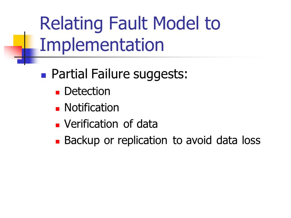 Relating Fault Model to Implementation Partial Failure suggests: Detection Notification Verification of data Backup or replication to avoid data loss