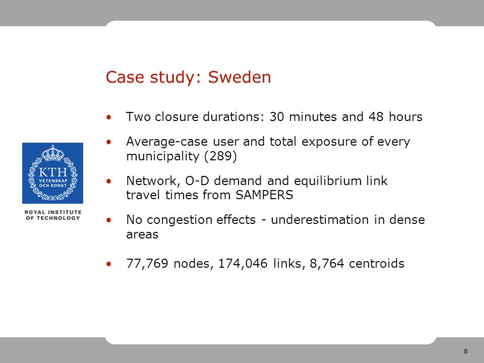 8 Case study: Sweden Two closure durations: 30 minutes and 48 hours Average-case user and total exposure of every municipality (289) Network, O-D demand and equilibrium link travel times from SAMPERS No congestion effects - underestimation in dense areas 77,769 nodes, 174,046 links, 8,764 centroids