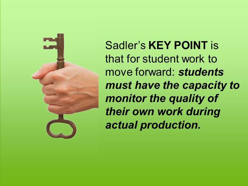 Sadler’s KEY POINT is that for student work to move forward: students must have the capacity to monitor the quality of their own work during actual production.