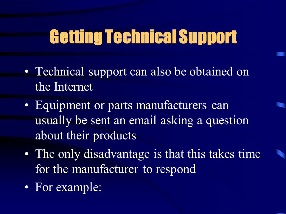Getting Technical Support Technical support can also be obtained on the Internet Equipment or parts manufacturers can usually be sent an  asking a question about their products The only disadvantage is that this takes time for the manufacturer to respond For example: