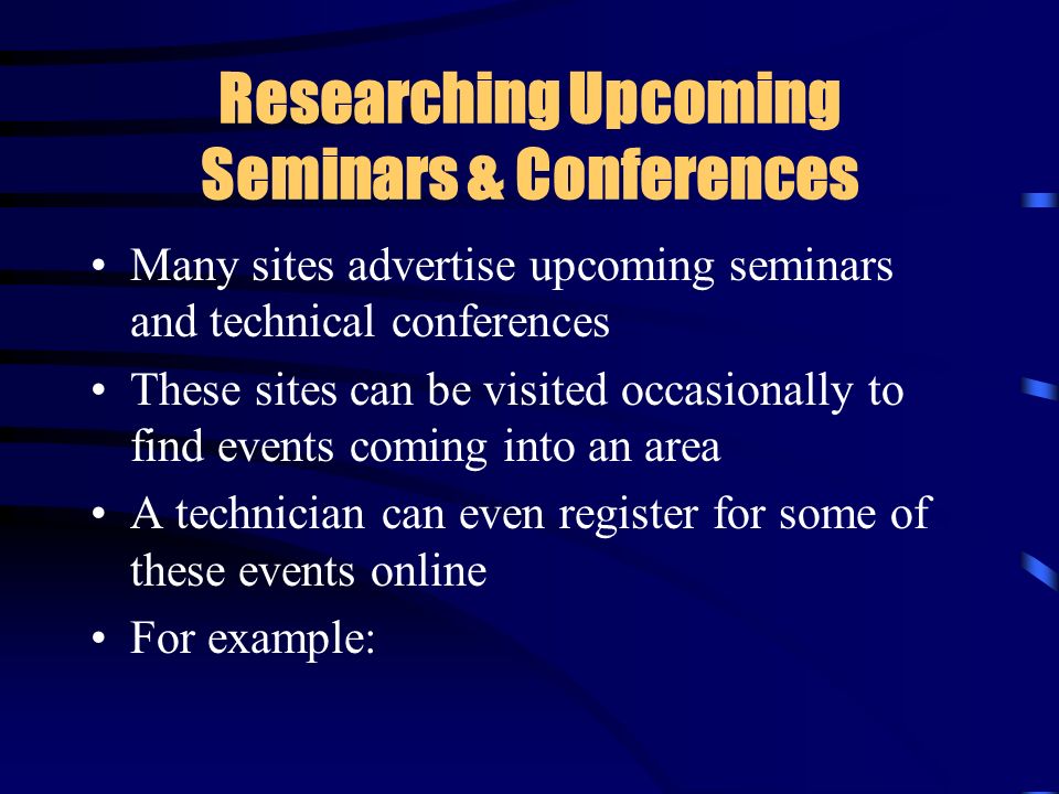 Researching Upcoming Seminars & Conferences Many sites advertise upcoming seminars and technical conferences These sites can be visited occasionally to find events coming into an area A technician can even register for some of these events online For example: