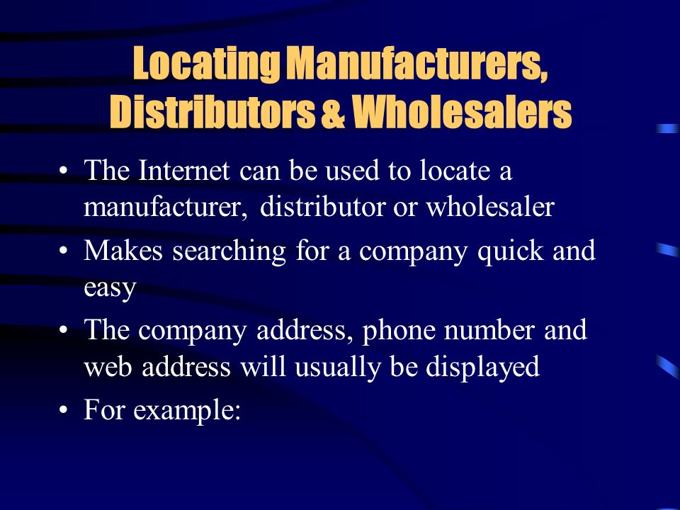 Locating Manufacturers, Distributors & Wholesalers The Internet can be used to locate a manufacturer, distributor or wholesaler Makes searching for a company quick and easy The company address, phone number and web address will usually be displayed For example: