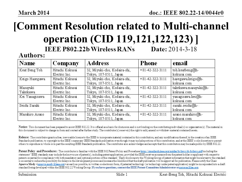doc.: IEEE /0044r0 Submission March 2014 Keat-Beng Toh, Hitachi Kokusai ElectricSlide 1 [Comment Resolution related to Multi-channel operation (CID 119,121,122,123) ] IEEE P802.22b Wireless RANs Date: Authors: Notice: This document has been prepared to assist IEEE