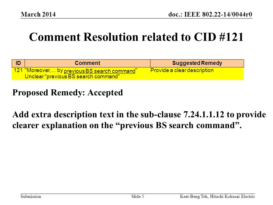 doc.: IEEE /0044r0 Submission March 2014 Keat-Beng Toh, Hitachi Kokusai ElectricSlide 5 Comment Resolution related to CID #121 Proposed Remedy: Accepted Add extra description text in the sub-clause to provide clearer explanation on the previous BS search command .