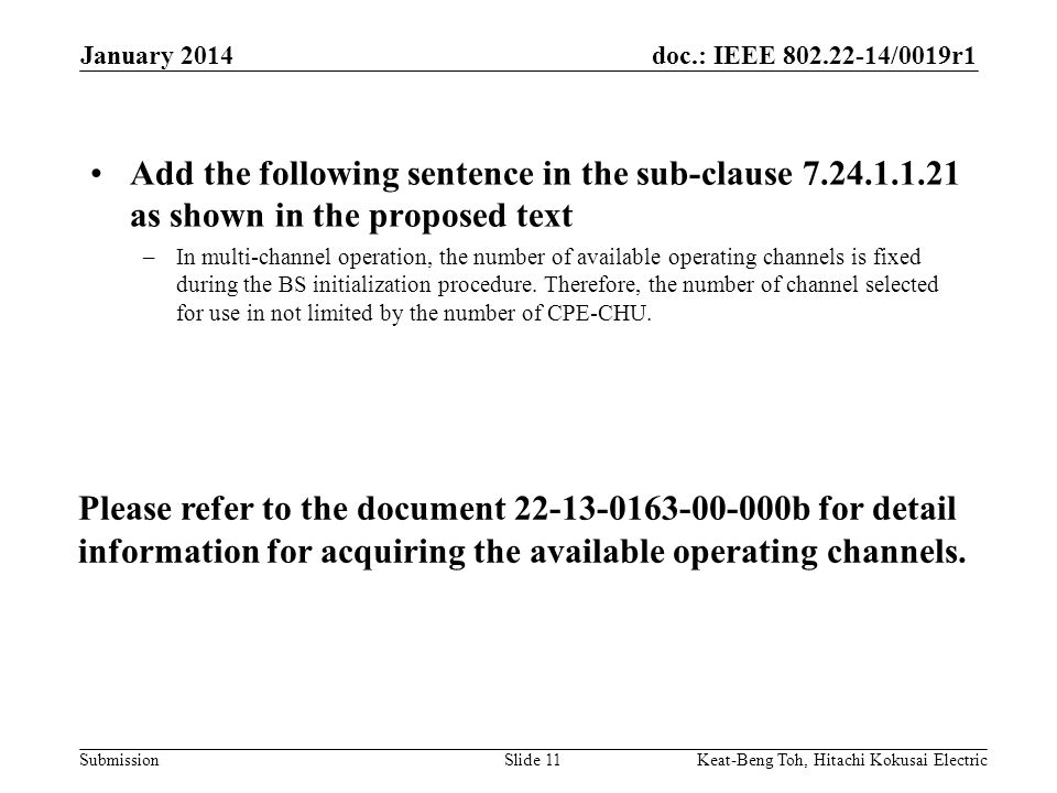 doc.: IEEE /0019r1 Submission January 2014 Keat-Beng Toh, Hitachi Kokusai ElectricSlide 11 Add the following sentence in the sub-clause as shown in the proposed text –In multi-channel operation, the number of available operating channels is fixed during the BS initialization procedure.