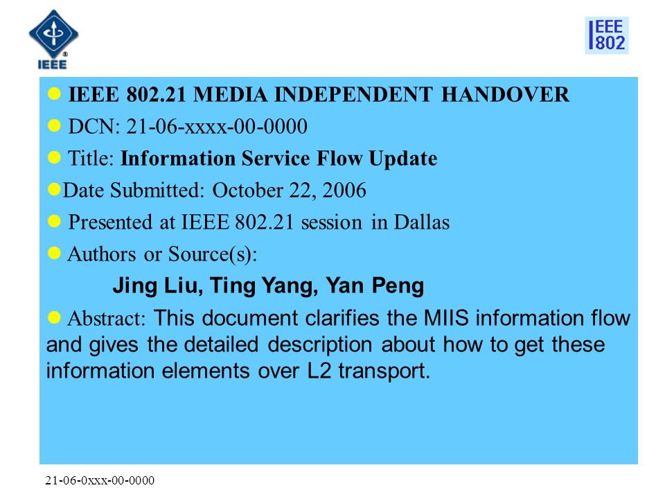 xxx IEEE MEDIA INDEPENDENT HANDOVER DCN: xxxx Title: Information Service Flow Update Date Submitted: October 22, 2006 Presented at IEEE session in Dallas Authors or Source(s): Jing Liu, Ting Yang, Yan Peng Abstract: This document clarifies the MIIS information flow and gives the detailed description about how to get these information elements over L2 transport.