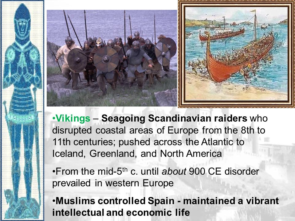 Vikings – Seagoing Scandinavian raiders who disrupted coastal areas of Europe from the 8th to 11th centuries; pushed across the Atlantic to Iceland, Greenland, and North America From the mid-5 th c.