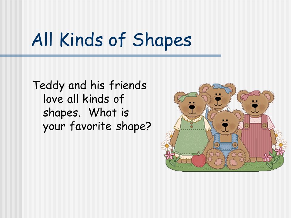 All Kinds of Shapes Teddy and his friends love all kinds of shapes. What is your favorite shape