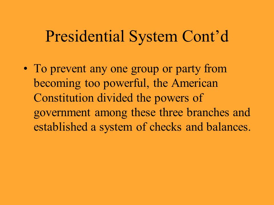 Presidential System Cont’d To prevent any one group or party from becoming too powerful, the American Constitution divided the powers of government among these three branches and established a system of checks and balances.