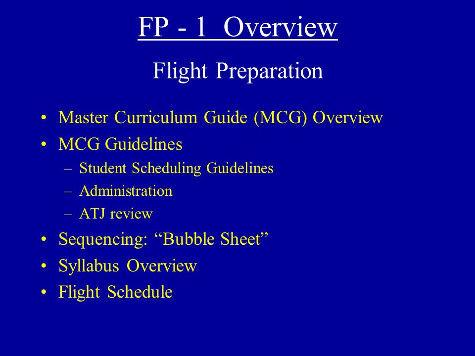 FP - 1 Overview Flight Preparation Master Curriculum Guide (MCG) Overview MCG Guidelines –Student Scheduling Guidelines –Administration –ATJ review Sequencing: Bubble Sheet Syllabus Overview Flight Schedule