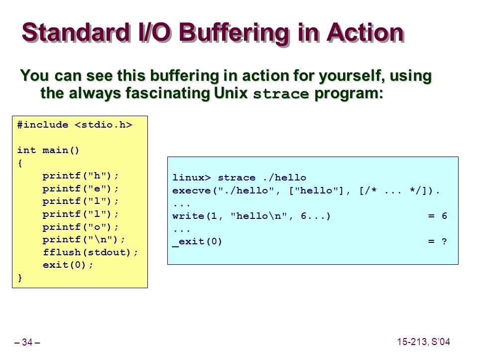 – 34 – , S’04 Standard I/O Buffering in Action You can see this buffering in action for yourself, using the always fascinating Unix strace program: linux> strace./hello execve( ./hello , [ hello ], [/*...
