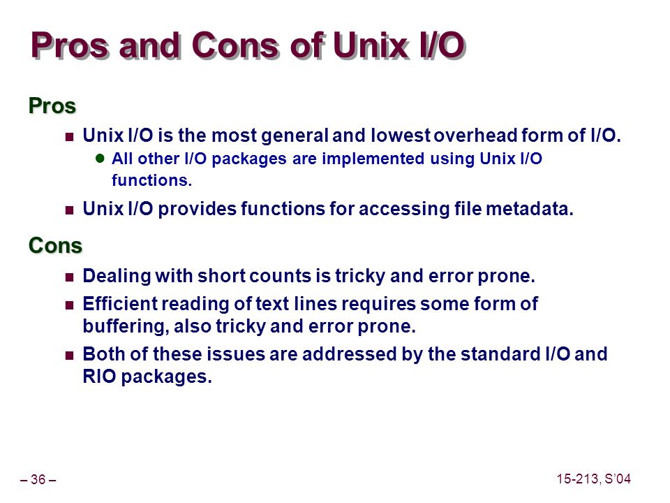 – 36 – , S’04 Pros and Cons of Unix I/O Pros Unix I/O is the most general and lowest overhead form of I/O.