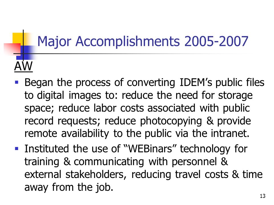 13 Major Accomplishments AW  Began the process of converting IDEM’s public files to digital images to: reduce the need for storage space; reduce labor costs associated with public record requests; reduce photocopying & provide remote availability to the public via the intranet.