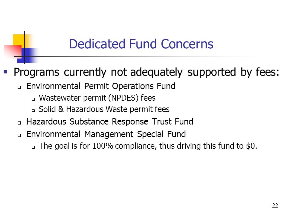 22 Dedicated Fund Concerns  Programs currently not adequately supported by fees:  Environmental Permit Operations Fund  Wastewater permit (NPDES) fees  Solid & Hazardous Waste permit fees  Hazardous Substance Response Trust Fund  Environmental Management Special Fund  The goal is for 100% compliance, thus driving this fund to $0.