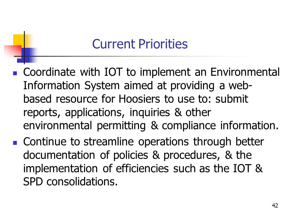 42 Current Priorities Coordinate with IOT to implement an Environmental Information System aimed at providing a web- based resource for Hoosiers to use to: submit reports, applications, inquiries & other environmental permitting & compliance information.