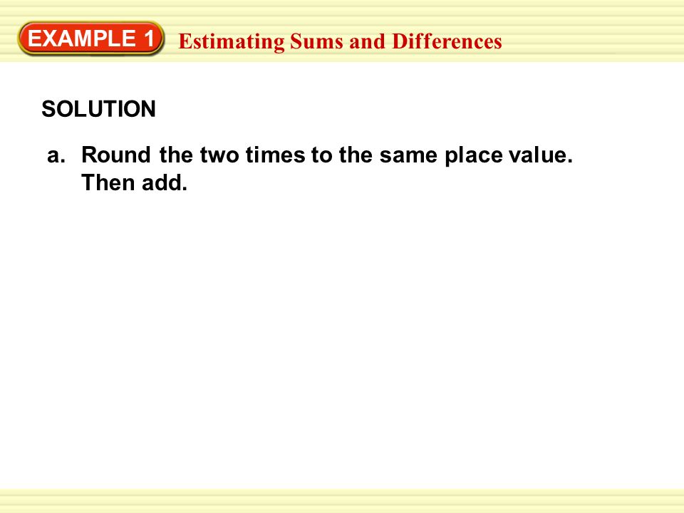 EXAMPLE 1 SOLUTION a.Round the two times to the same place value.