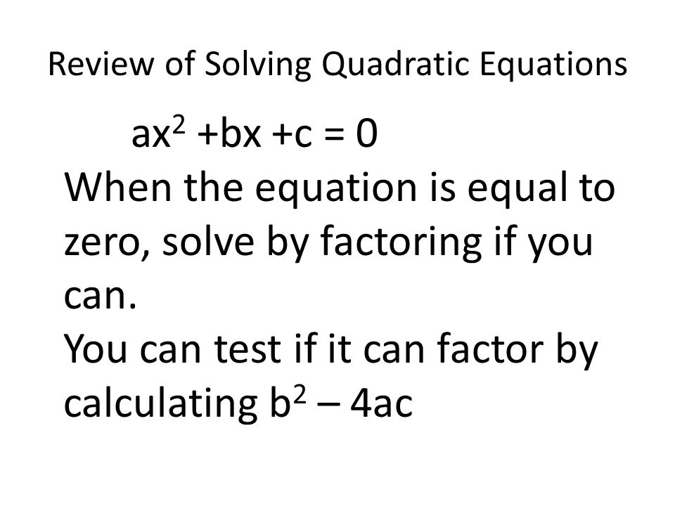 Review of Solving Quadratic Equations ax 2 +bx +c = 0 When the equation is equal to zero, solve by factoring if you can.
