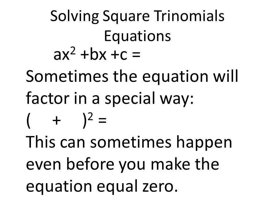 Solving Square Trinomials Equations ax 2 +bx +c = Sometimes the equation will factor in a special way: ( + ) 2 = This can sometimes happen even before you make the equation equal zero.