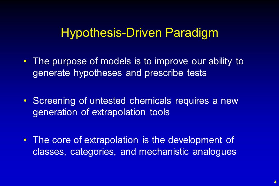 4 Hypothesis-Driven Paradigm The purpose of models is to improve our ability to generate hypotheses and prescribe tests Screening of untested chemicals requires a new generation of extrapolation tools The core of extrapolation is the development of classes, categories, and mechanistic analogues