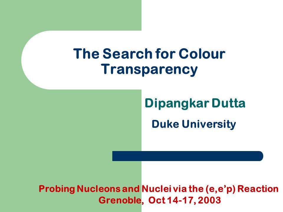 The Search for Colour Transparency Dipangkar Dutta Duke University Probing Nucleons and Nuclei via the (e,e’p) Reaction Grenoble, Oct 14-17, 2003