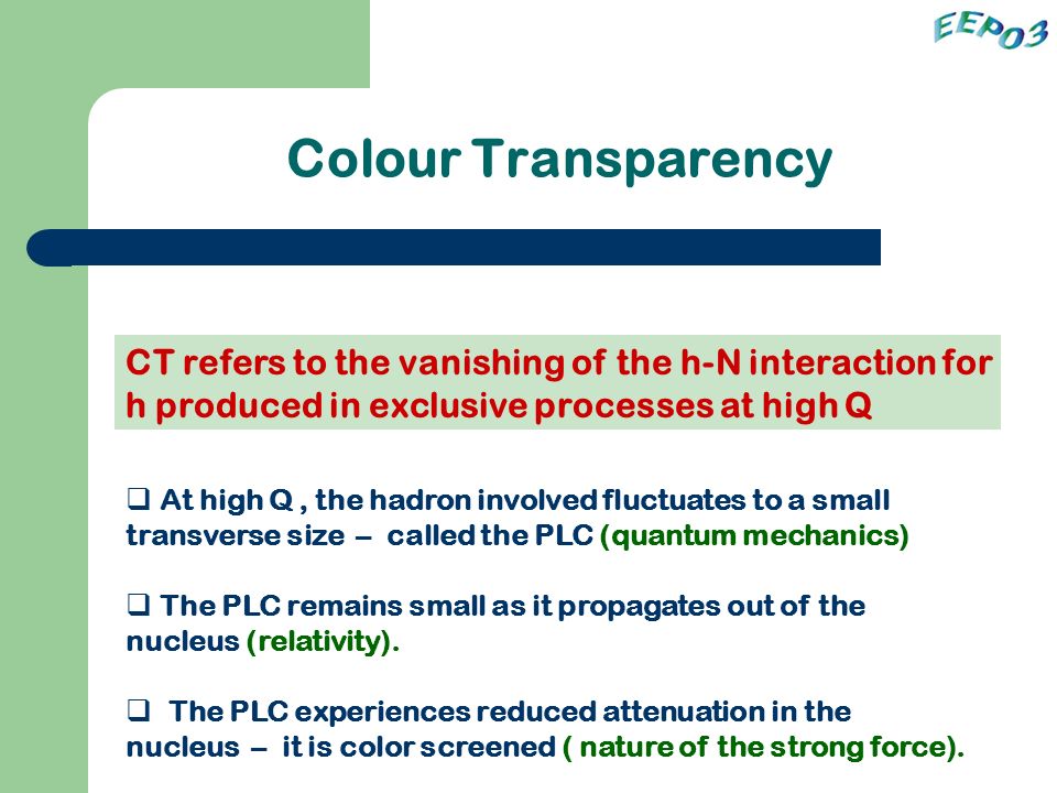 Colour Transparency  At high Q, the hadron involved fluctuates to a small transverse size – called the PLC (quantum mechanics)  The PLC remains small as it propagates out of the nucleus (relativity).