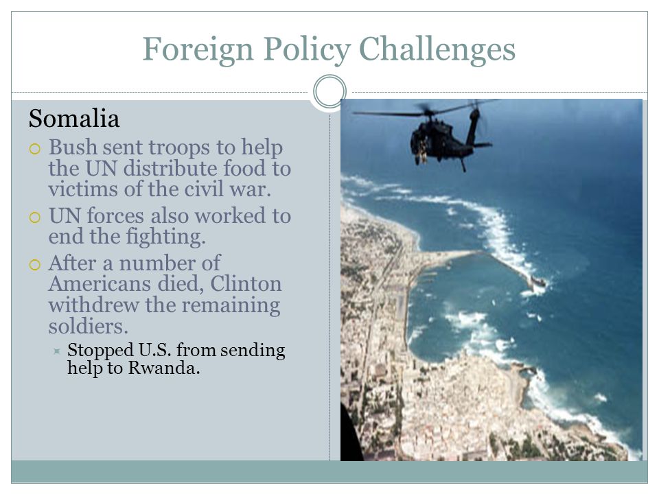 Foreign Policy Challenges Somalia  Bush sent troops to help the UN distribute food to victims of the civil war.