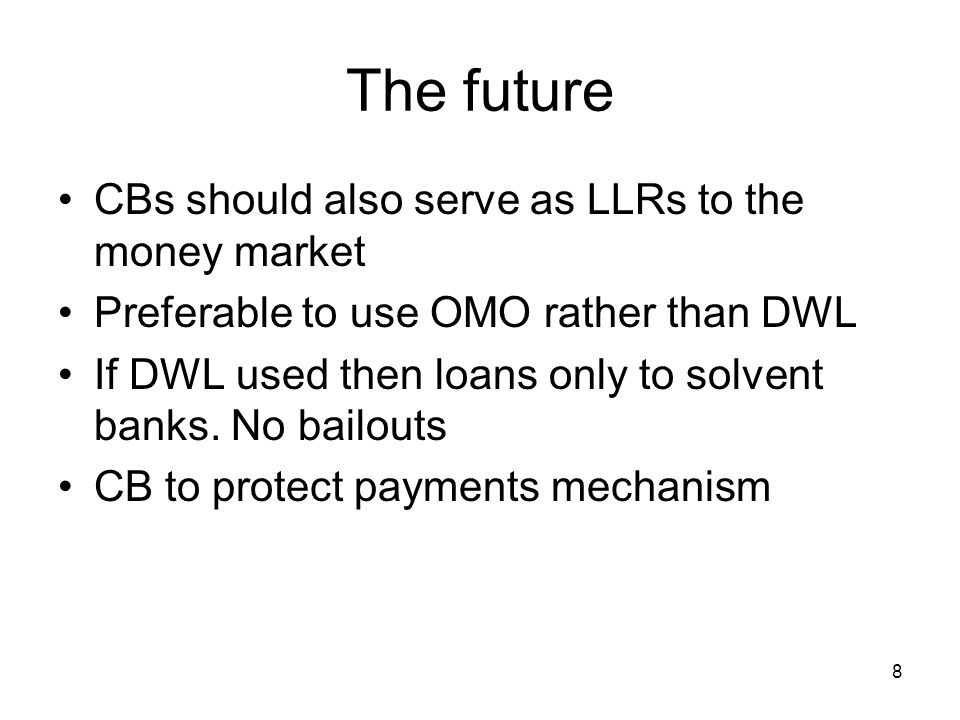 8 The future CBs should also serve as LLRs to the money market Preferable to use OMO rather than DWL If DWL used then loans only to solvent banks.