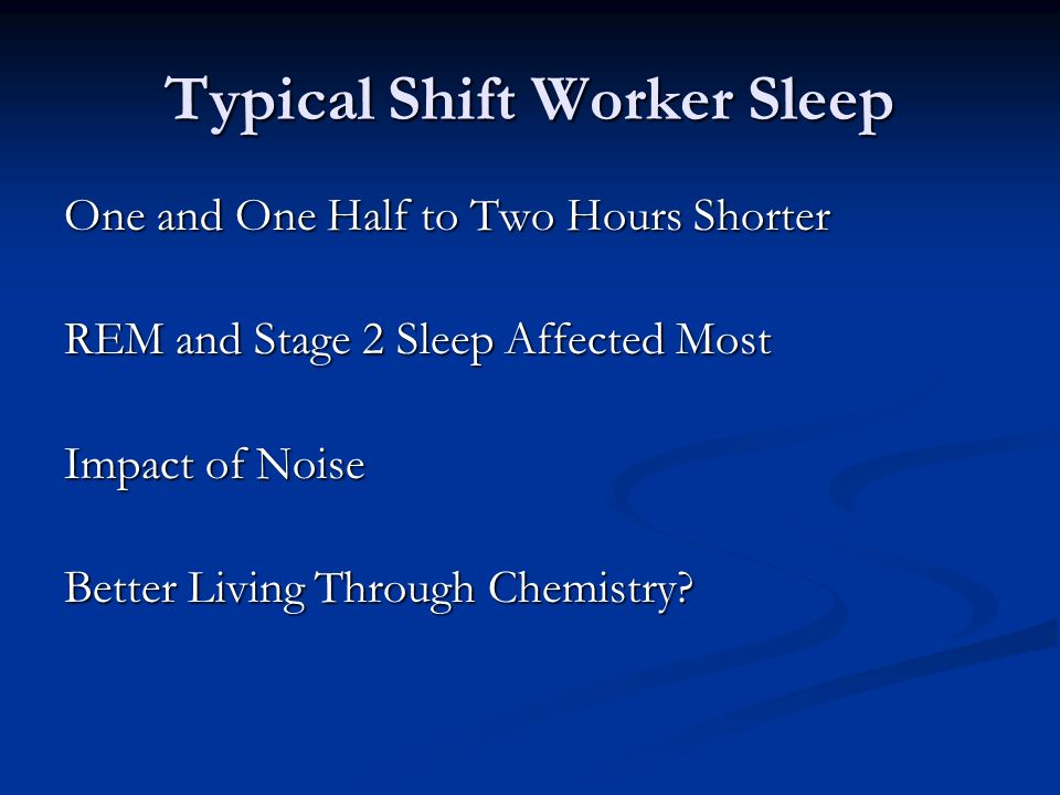 Typical Shift Worker Sleep One and One Half to Two Hours Shorter REM and Stage 2 Sleep Affected Most Impact of Noise Better Living Through Chemistry