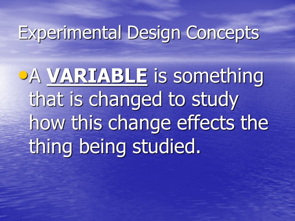 Experimental Design Concepts A VARIABLE is something that is changed to study how this change effects the thing being studied.