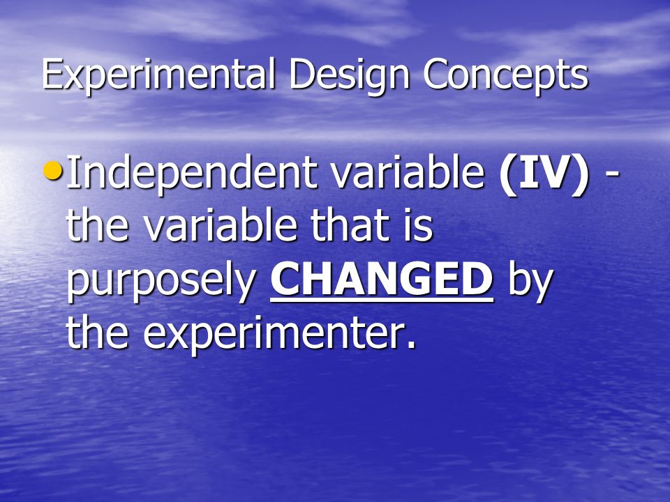 Experimental Design Concepts Independent variable (IV) - the variable that is purposely CHANGED by the experimenter.