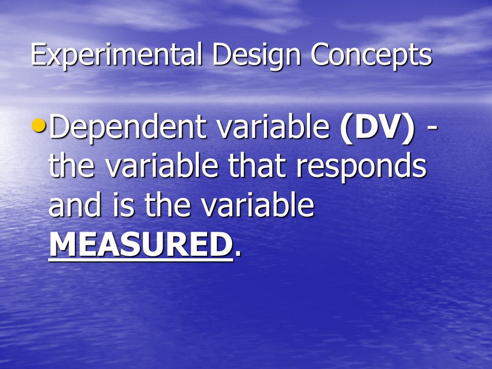 Experimental Design Concepts Dependent variable (DV) - the variable that responds and is the variable MEASURED.