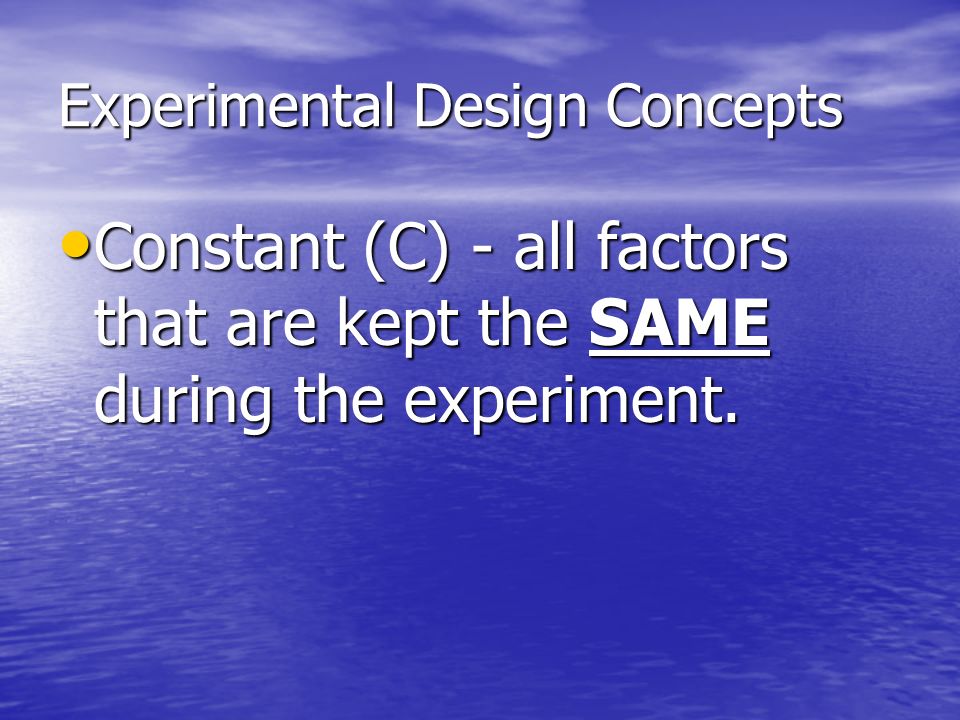 Experimental Design Concepts Constant (C) - all factors that are kept the SAME during the experiment.