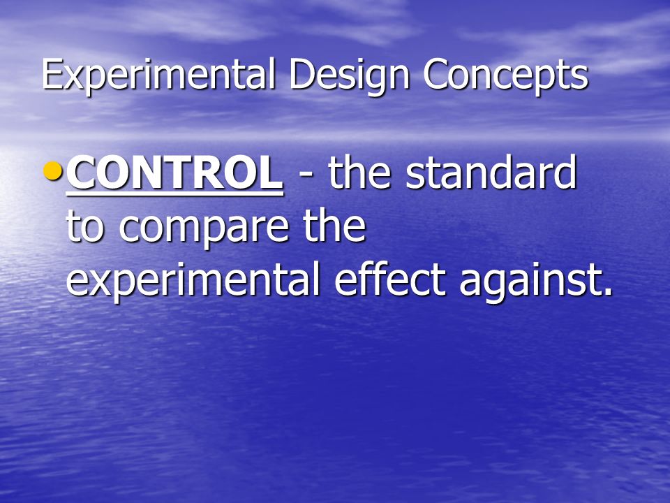 Experimental Design Concepts CONTROL - the standard to compare the experimental effect against.