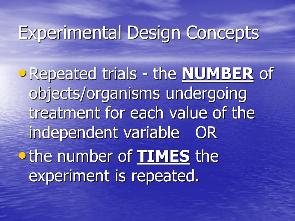 Experimental Design Concepts Repeated trials - the NUMBER of objects/organisms undergoing treatment for each value of the independent variable OR Repeated trials - the NUMBER of objects/organisms undergoing treatment for each value of the independent variable OR the number of TIMES the experiment is repeated.