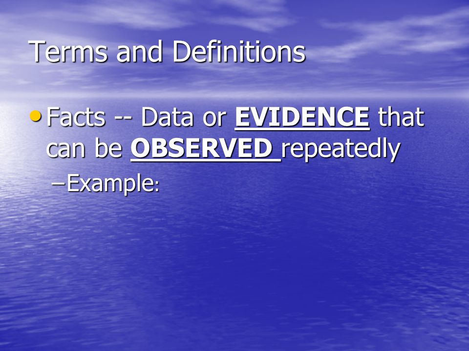 Terms and Definitions Facts -- Data or EVIDENCE that can be OBSERVED repeatedly Facts -- Data or EVIDENCE that can be OBSERVED repeatedly –Example :