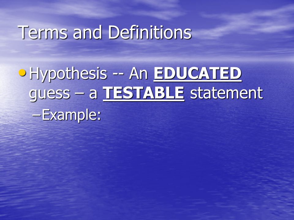 Terms and Definitions Hypothesis -- An EDUCATED guess – a TESTABLE statement Hypothesis -- An EDUCATED guess – a TESTABLE statement –Example: