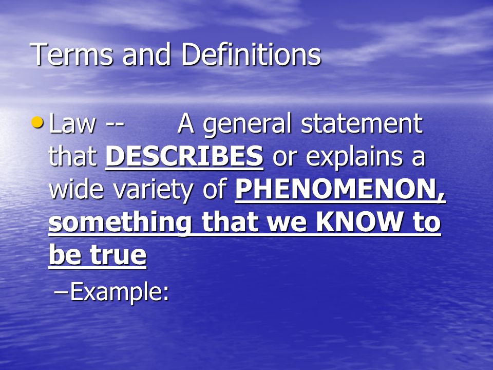 Terms and Definitions Law -- A general statement that DESCRIBES or explains a wide variety of PHENOMENON, something that we KNOW to be true Law -- A general statement that DESCRIBES or explains a wide variety of PHENOMENON, something that we KNOW to be true –Example: