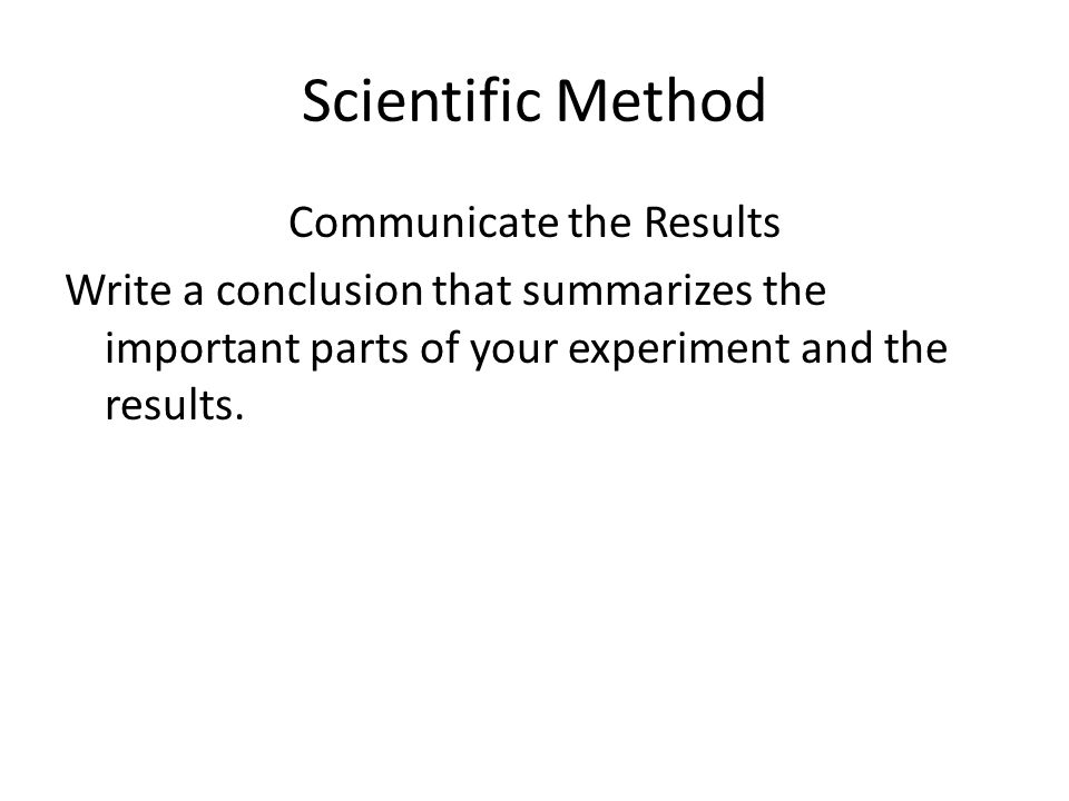 Scientific Method Communicate the Results Write a conclusion that summarizes the important parts of your experiment and the results.