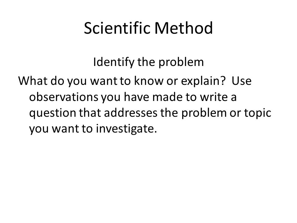 Scientific Method Identify the problem What do you want to know or explain.